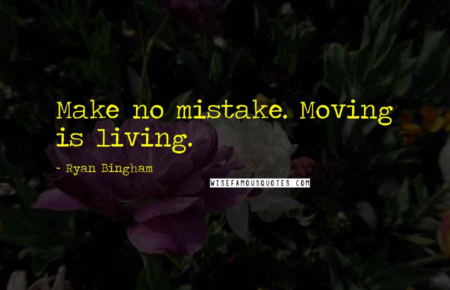 Ryan Bingham Quotes: Make no mistake. Moving is living.