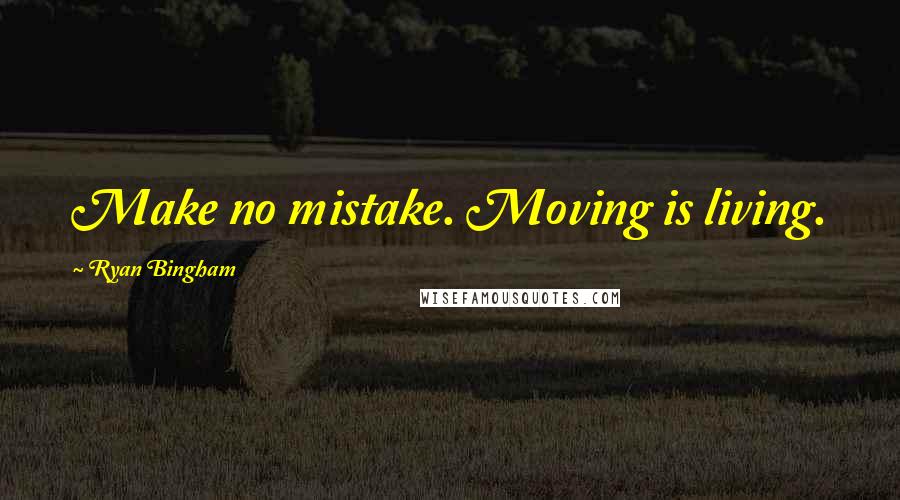 Ryan Bingham Quotes: Make no mistake. Moving is living.