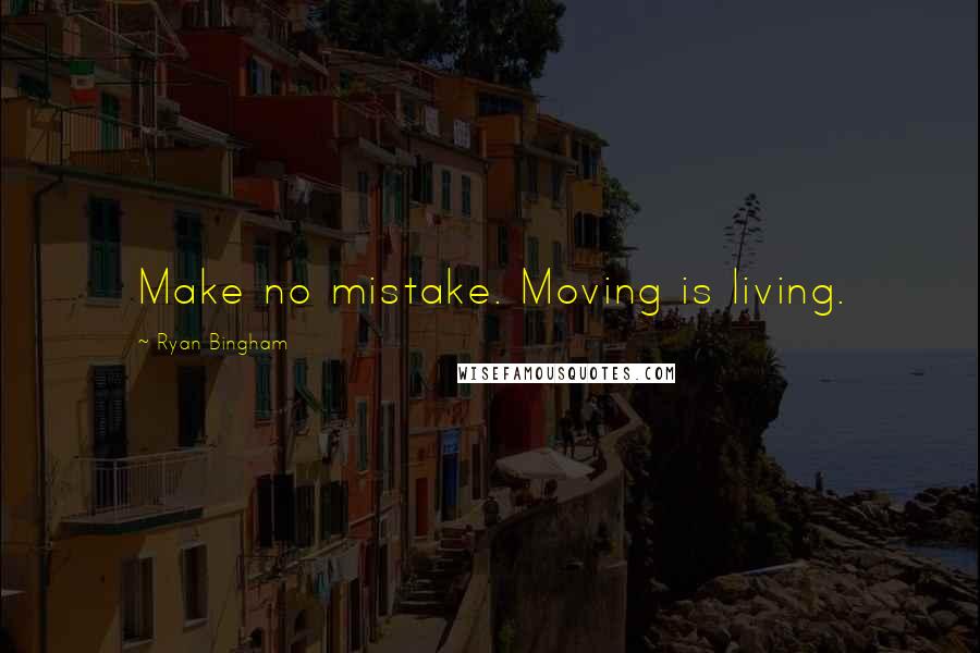 Ryan Bingham Quotes: Make no mistake. Moving is living.