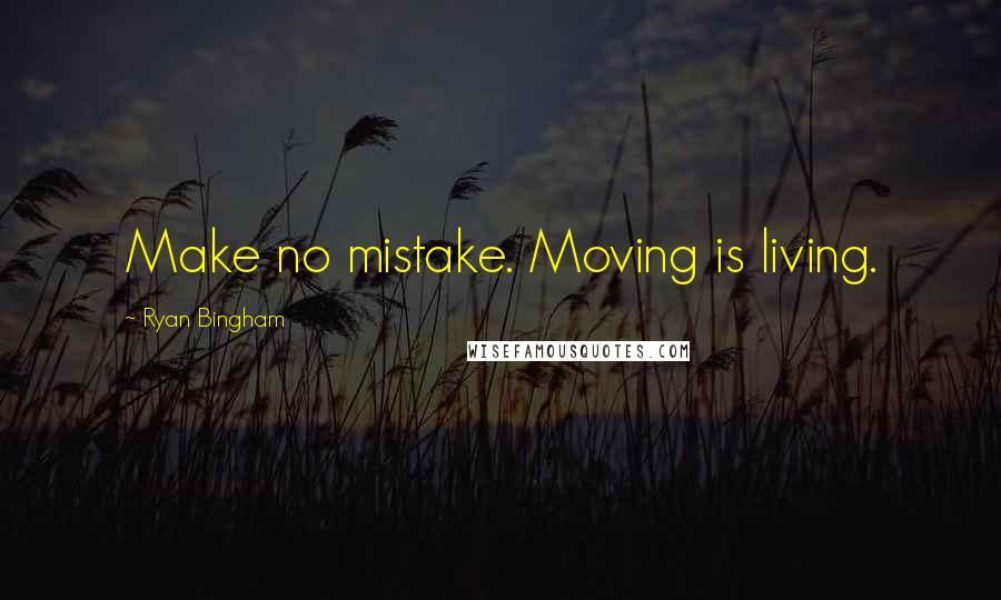 Ryan Bingham Quotes: Make no mistake. Moving is living.