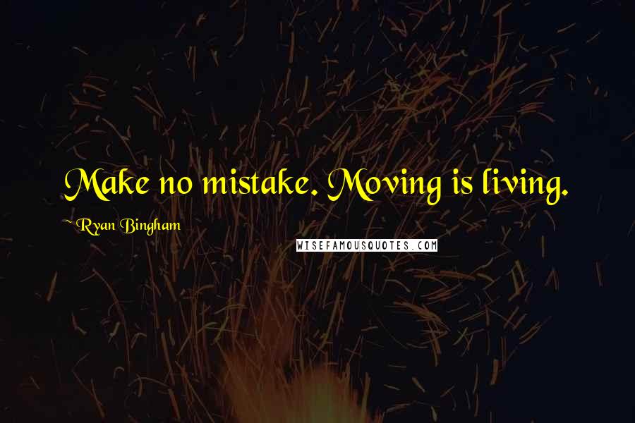 Ryan Bingham Quotes: Make no mistake. Moving is living.