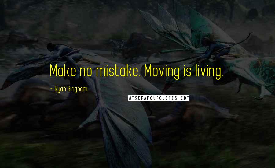 Ryan Bingham Quotes: Make no mistake. Moving is living.