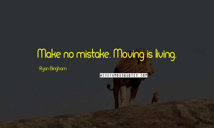 Ryan Bingham Quotes: Make no mistake. Moving is living.