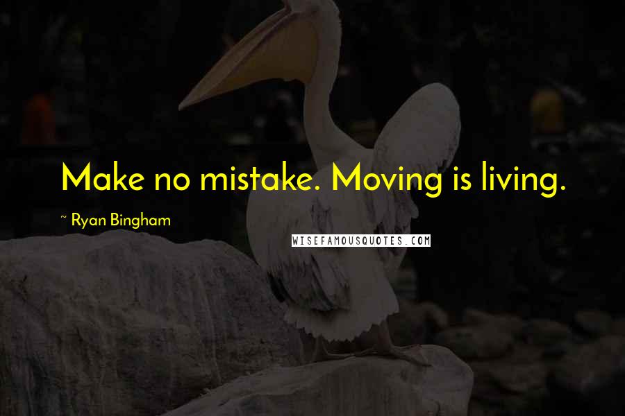 Ryan Bingham Quotes: Make no mistake. Moving is living.