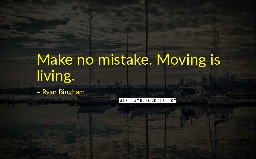 Ryan Bingham Quotes: Make no mistake. Moving is living.