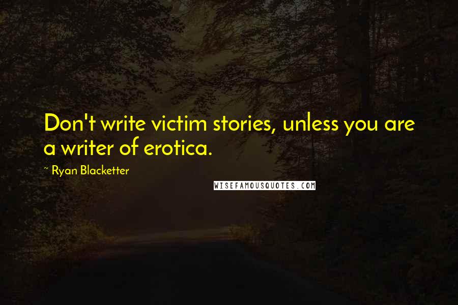 Ryan Blacketter Quotes: Don't write victim stories, unless you are a writer of erotica.