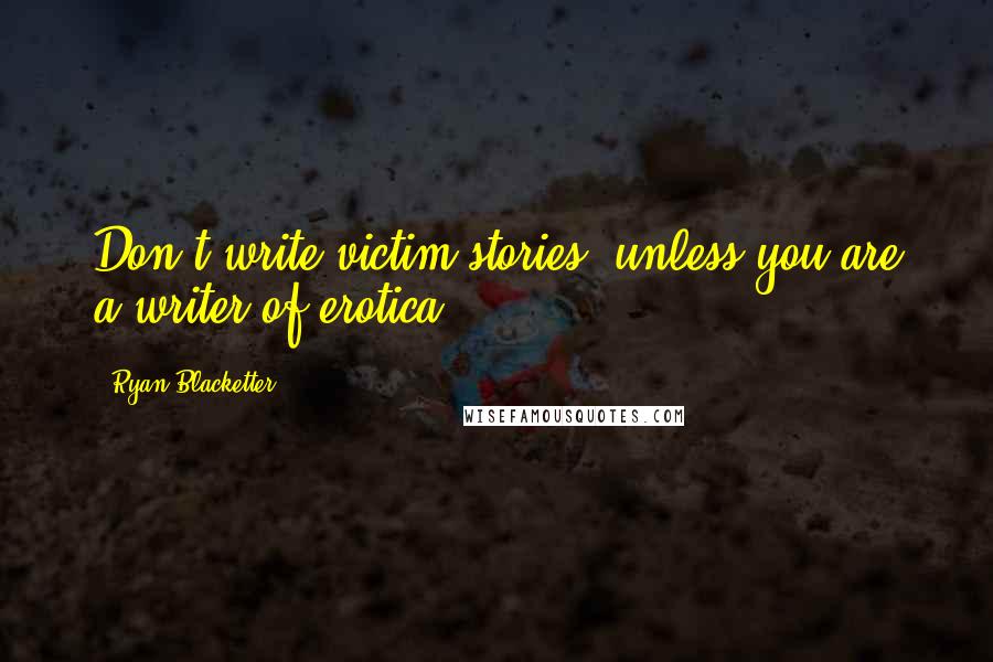 Ryan Blacketter Quotes: Don't write victim stories, unless you are a writer of erotica.