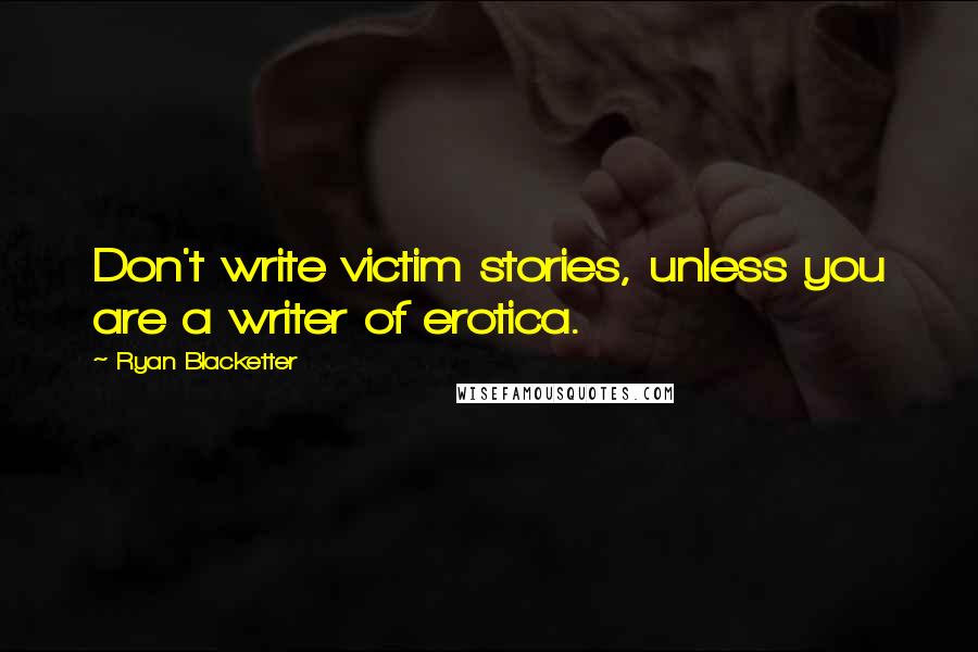 Ryan Blacketter Quotes: Don't write victim stories, unless you are a writer of erotica.