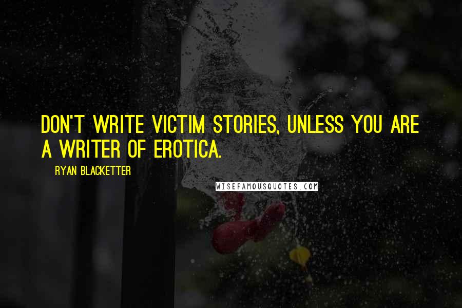 Ryan Blacketter Quotes: Don't write victim stories, unless you are a writer of erotica.