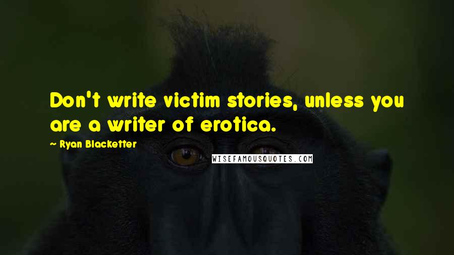 Ryan Blacketter Quotes: Don't write victim stories, unless you are a writer of erotica.