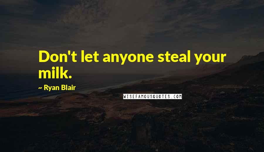 Ryan Blair Quotes: Don't let anyone steal your milk.