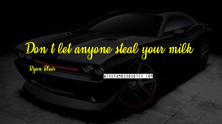 Ryan Blair Quotes: Don't let anyone steal your milk.