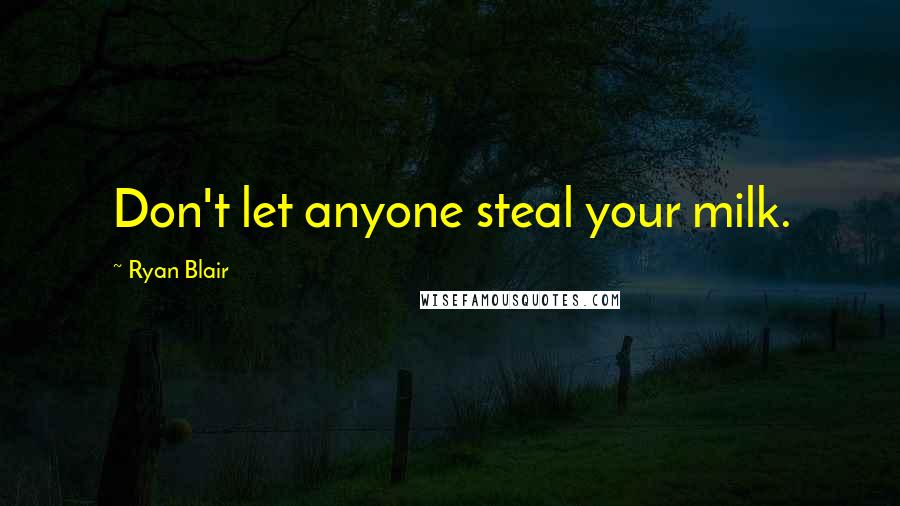 Ryan Blair Quotes: Don't let anyone steal your milk.