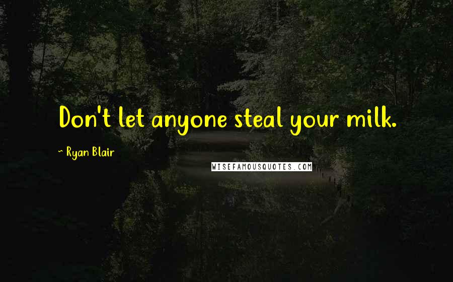 Ryan Blair Quotes: Don't let anyone steal your milk.