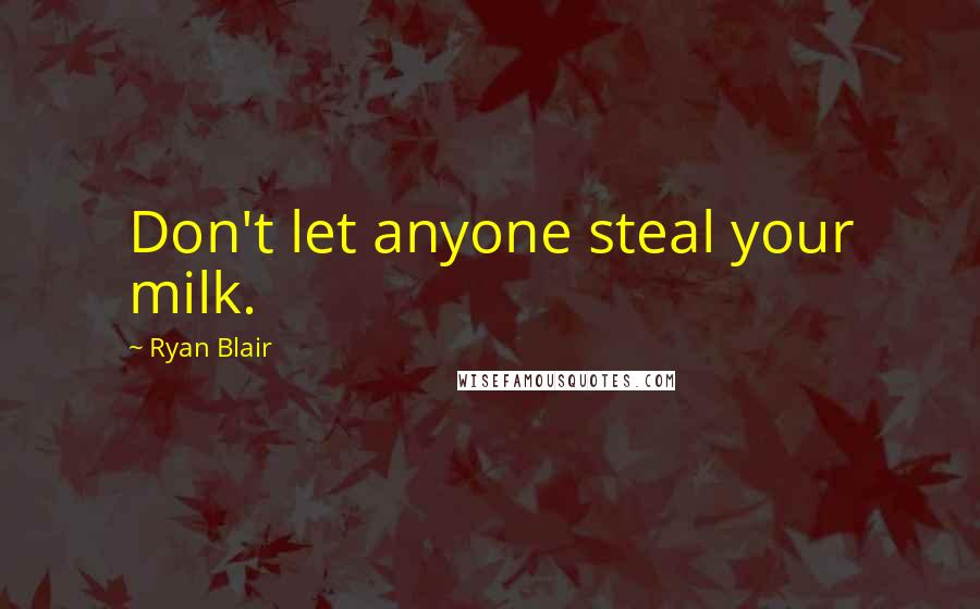 Ryan Blair Quotes: Don't let anyone steal your milk.