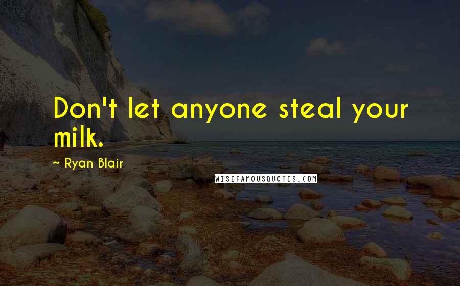 Ryan Blair Quotes: Don't let anyone steal your milk.
