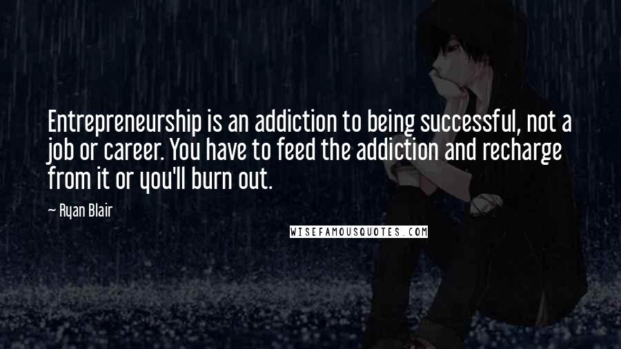 Ryan Blair Quotes: Entrepreneurship is an addiction to being successful, not a job or career. You have to feed the addiction and recharge from it or you'll burn out.