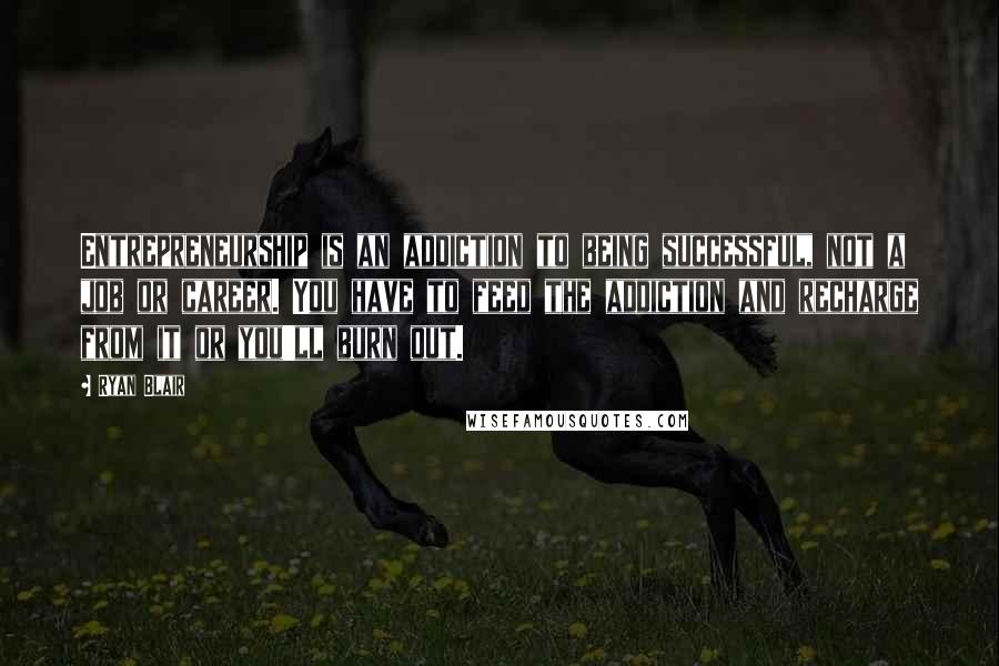 Ryan Blair Quotes: Entrepreneurship is an addiction to being successful, not a job or career. You have to feed the addiction and recharge from it or you'll burn out.