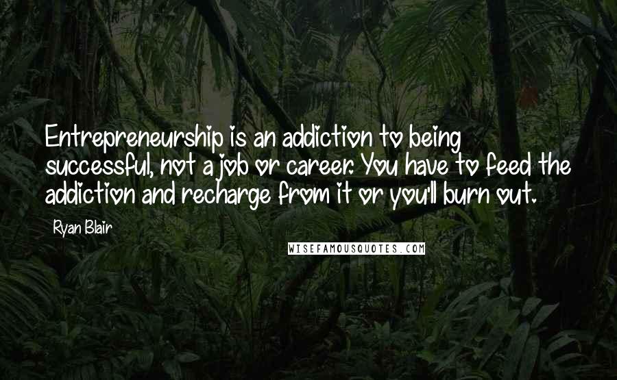 Ryan Blair Quotes: Entrepreneurship is an addiction to being successful, not a job or career. You have to feed the addiction and recharge from it or you'll burn out.