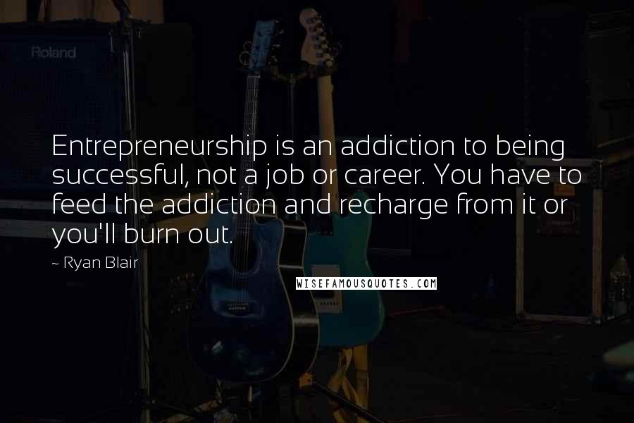 Ryan Blair Quotes: Entrepreneurship is an addiction to being successful, not a job or career. You have to feed the addiction and recharge from it or you'll burn out.