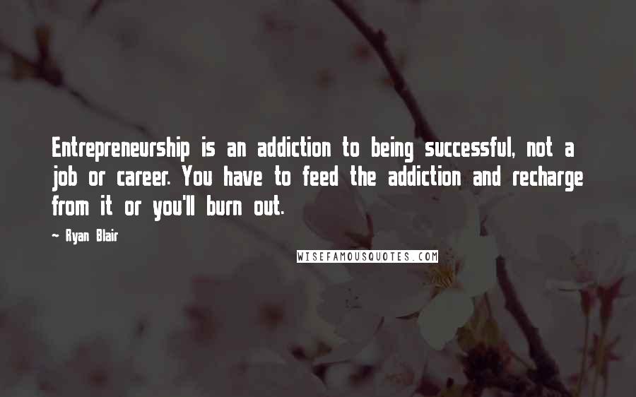 Ryan Blair Quotes: Entrepreneurship is an addiction to being successful, not a job or career. You have to feed the addiction and recharge from it or you'll burn out.