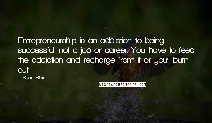 Ryan Blair Quotes: Entrepreneurship is an addiction to being successful, not a job or career. You have to feed the addiction and recharge from it or you'll burn out.