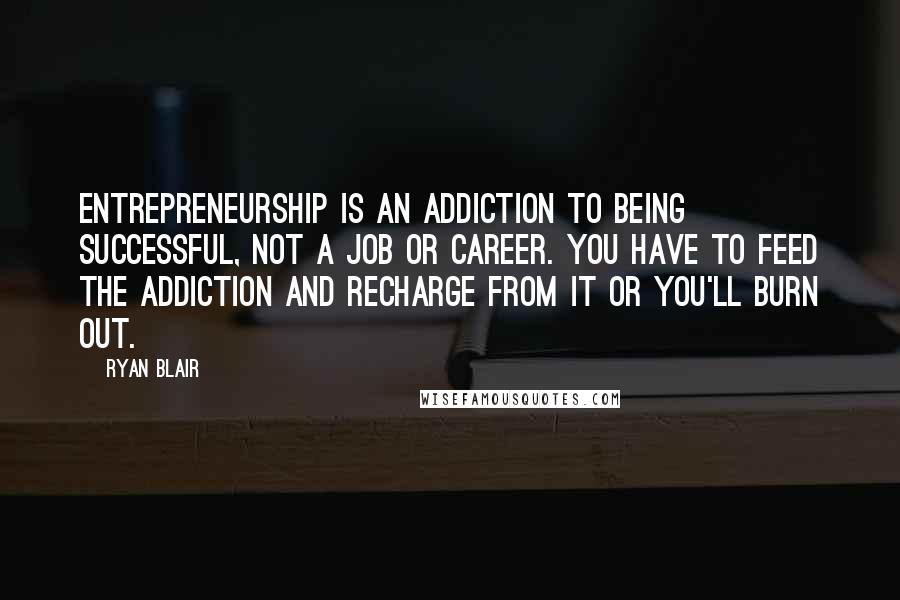 Ryan Blair Quotes: Entrepreneurship is an addiction to being successful, not a job or career. You have to feed the addiction and recharge from it or you'll burn out.