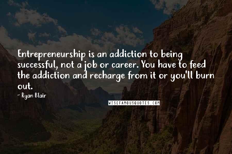 Ryan Blair Quotes: Entrepreneurship is an addiction to being successful, not a job or career. You have to feed the addiction and recharge from it or you'll burn out.