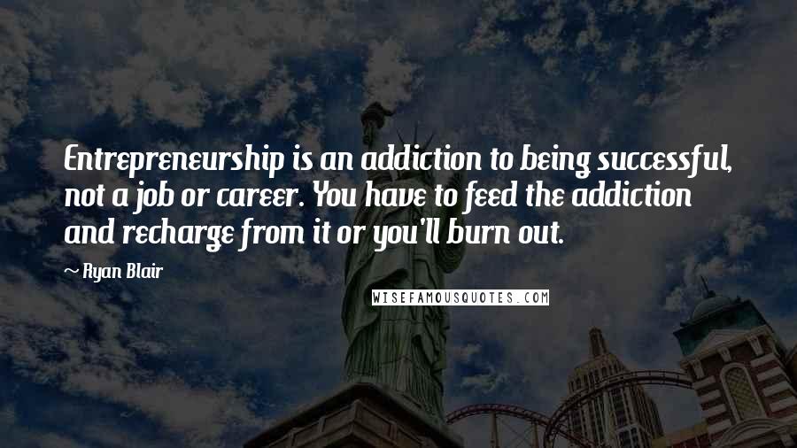 Ryan Blair Quotes: Entrepreneurship is an addiction to being successful, not a job or career. You have to feed the addiction and recharge from it or you'll burn out.