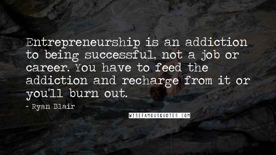 Ryan Blair Quotes: Entrepreneurship is an addiction to being successful, not a job or career. You have to feed the addiction and recharge from it or you'll burn out.