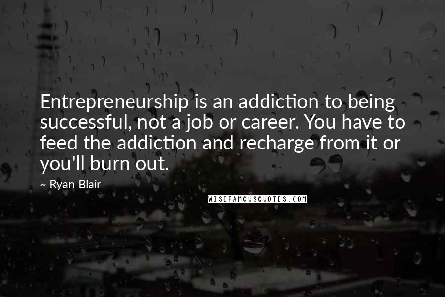 Ryan Blair Quotes: Entrepreneurship is an addiction to being successful, not a job or career. You have to feed the addiction and recharge from it or you'll burn out.