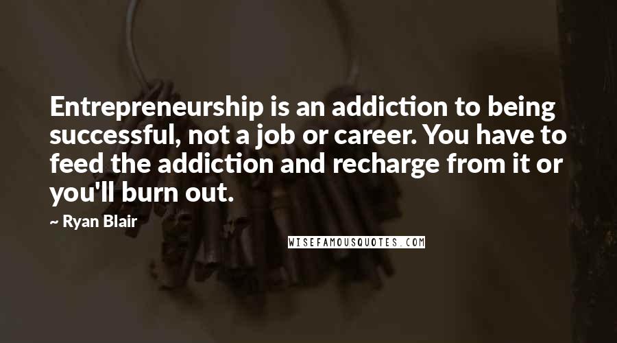 Ryan Blair Quotes: Entrepreneurship is an addiction to being successful, not a job or career. You have to feed the addiction and recharge from it or you'll burn out.