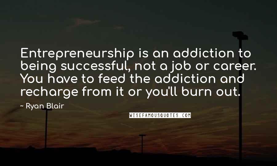 Ryan Blair Quotes: Entrepreneurship is an addiction to being successful, not a job or career. You have to feed the addiction and recharge from it or you'll burn out.