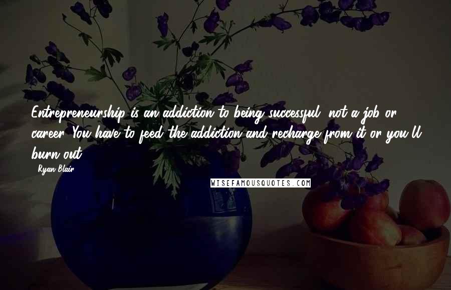 Ryan Blair Quotes: Entrepreneurship is an addiction to being successful, not a job or career. You have to feed the addiction and recharge from it or you'll burn out.