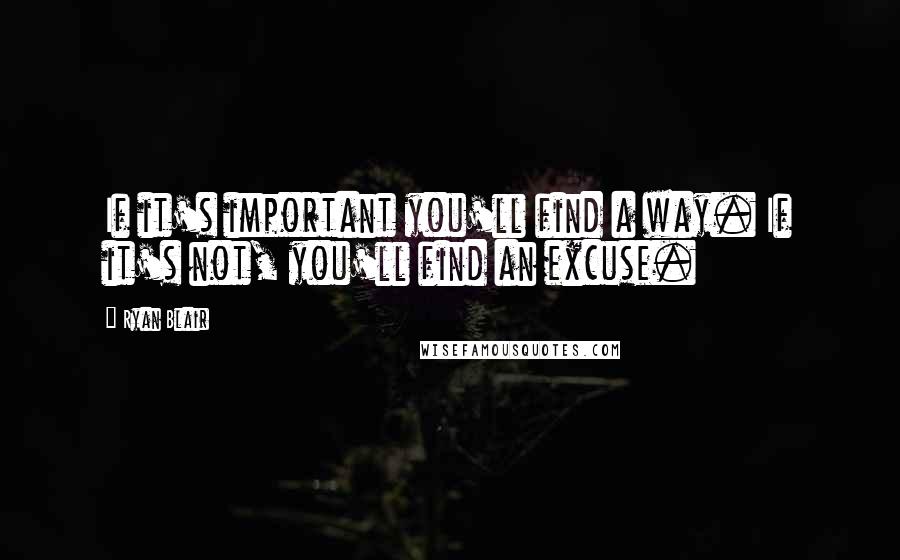 Ryan Blair Quotes: If it's important you'll find a way. If it's not, you'll find an excuse.
