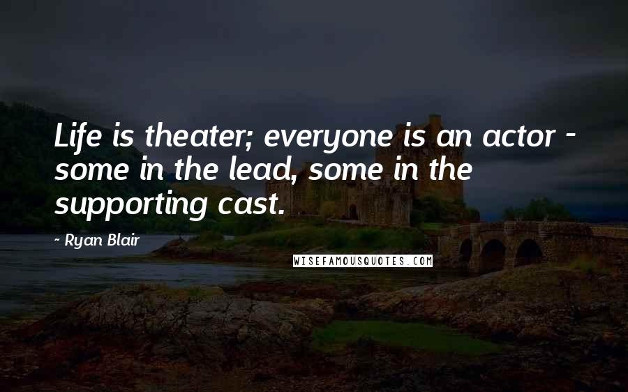 Ryan Blair Quotes: Life is theater; everyone is an actor - some in the lead, some in the supporting cast.