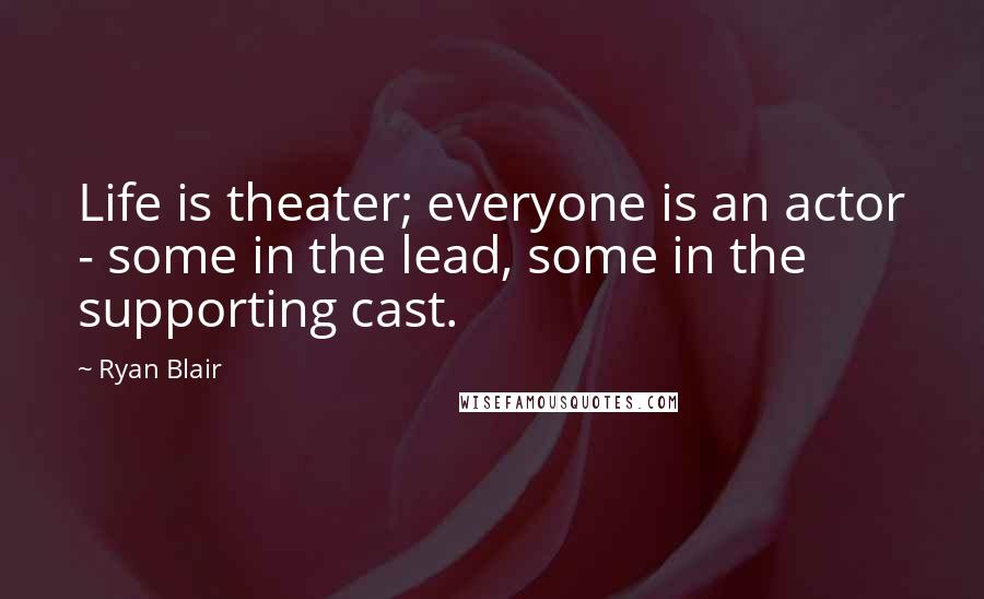 Ryan Blair Quotes: Life is theater; everyone is an actor - some in the lead, some in the supporting cast.