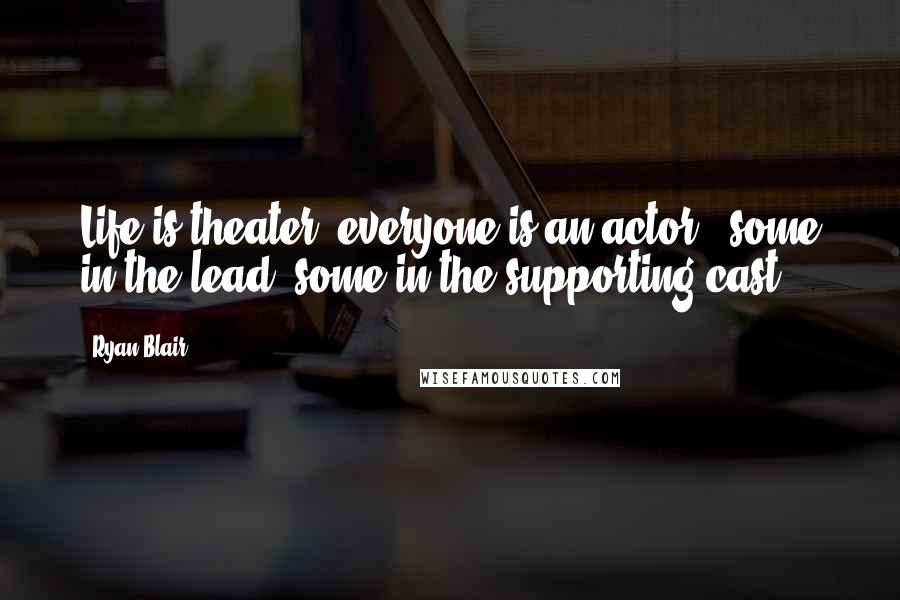 Ryan Blair Quotes: Life is theater; everyone is an actor - some in the lead, some in the supporting cast.