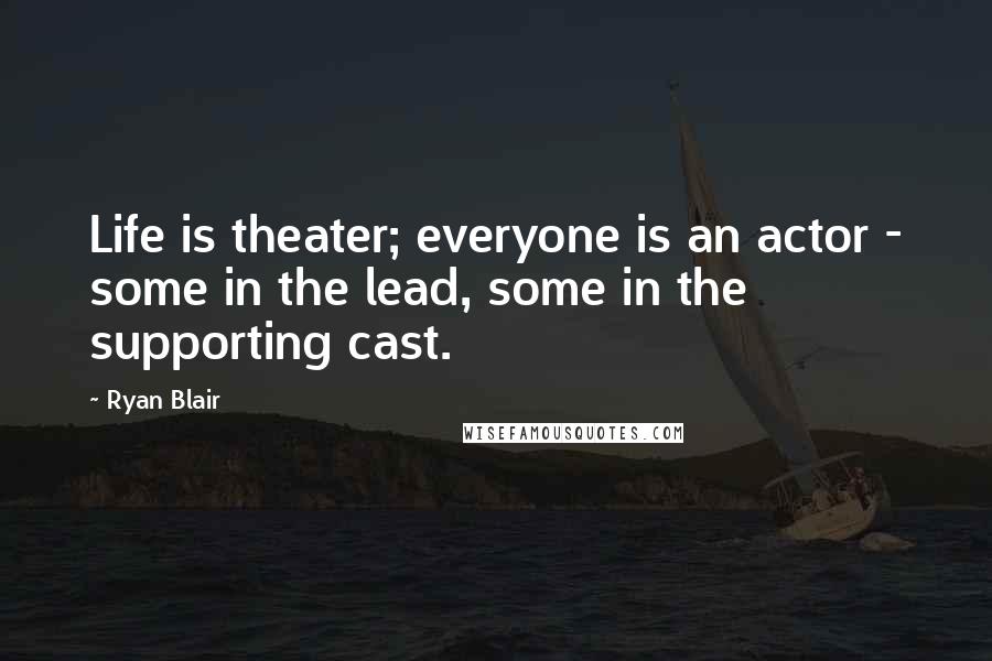 Ryan Blair Quotes: Life is theater; everyone is an actor - some in the lead, some in the supporting cast.