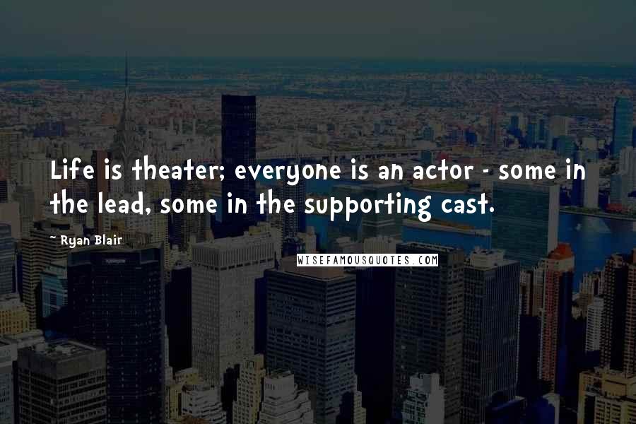 Ryan Blair Quotes: Life is theater; everyone is an actor - some in the lead, some in the supporting cast.