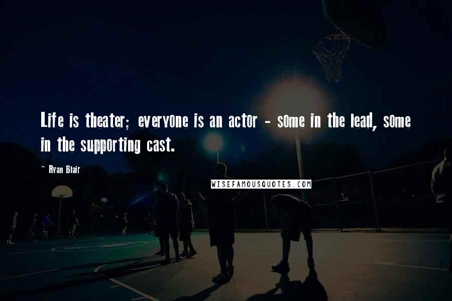 Ryan Blair Quotes: Life is theater; everyone is an actor - some in the lead, some in the supporting cast.