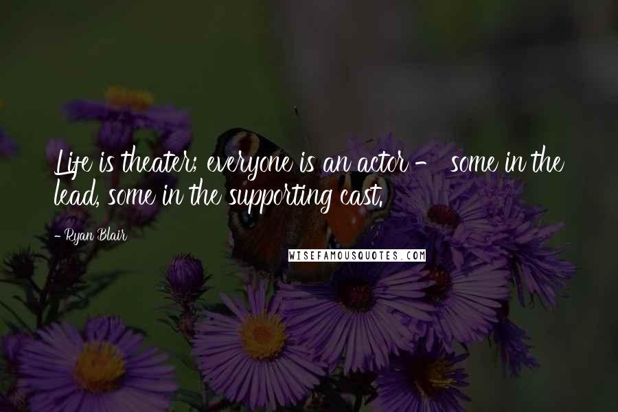 Ryan Blair Quotes: Life is theater; everyone is an actor - some in the lead, some in the supporting cast.