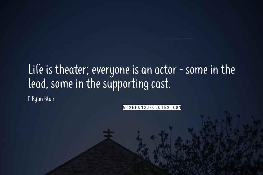 Ryan Blair Quotes: Life is theater; everyone is an actor - some in the lead, some in the supporting cast.