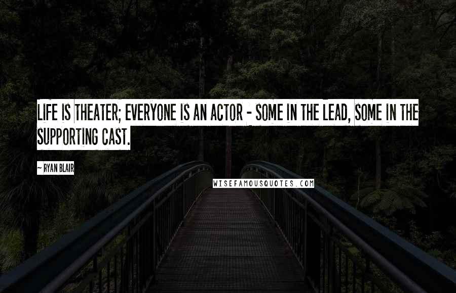 Ryan Blair Quotes: Life is theater; everyone is an actor - some in the lead, some in the supporting cast.