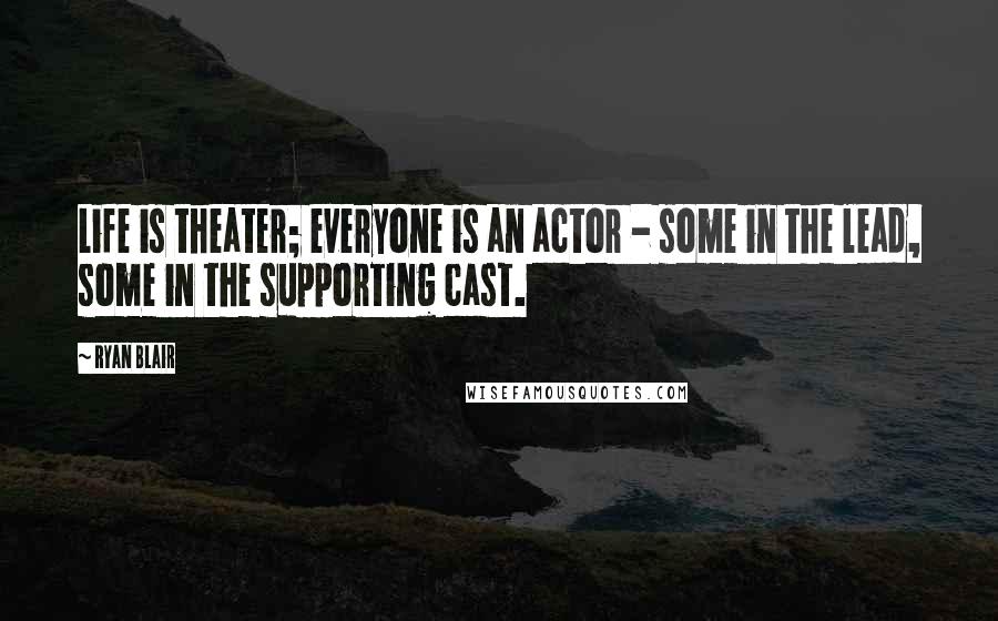 Ryan Blair Quotes: Life is theater; everyone is an actor - some in the lead, some in the supporting cast.