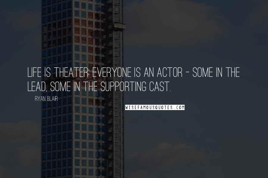 Ryan Blair Quotes: Life is theater; everyone is an actor - some in the lead, some in the supporting cast.