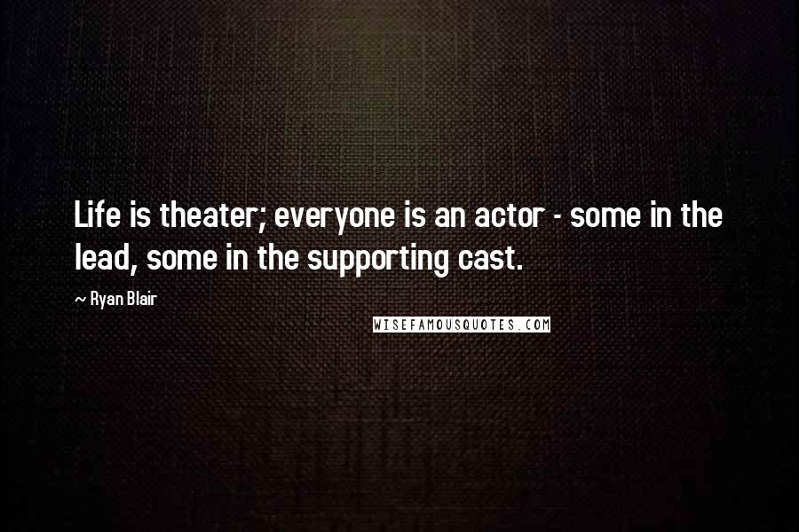 Ryan Blair Quotes: Life is theater; everyone is an actor - some in the lead, some in the supporting cast.