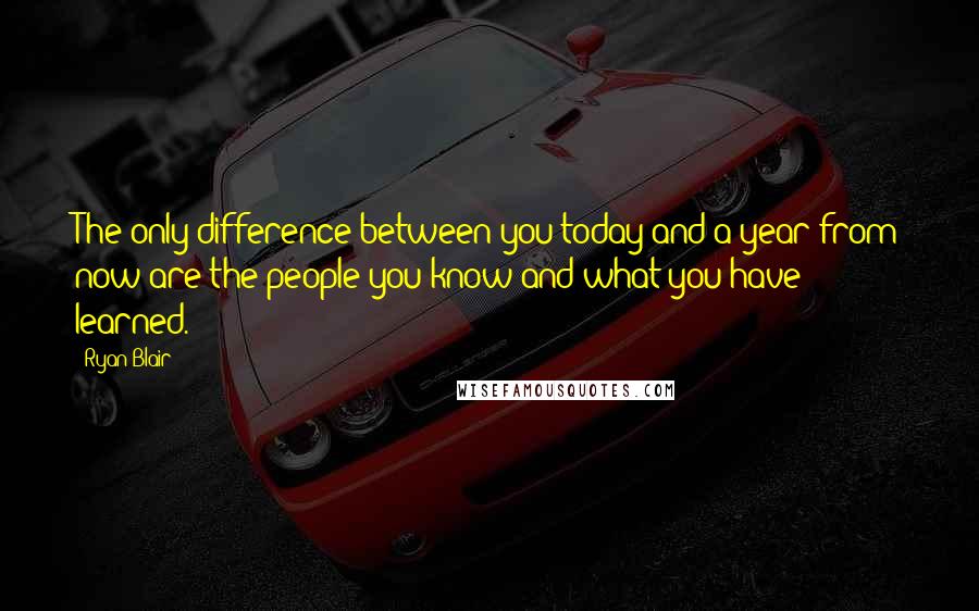 Ryan Blair Quotes: The only difference between you today and a year from now are the people you know and what you have learned.