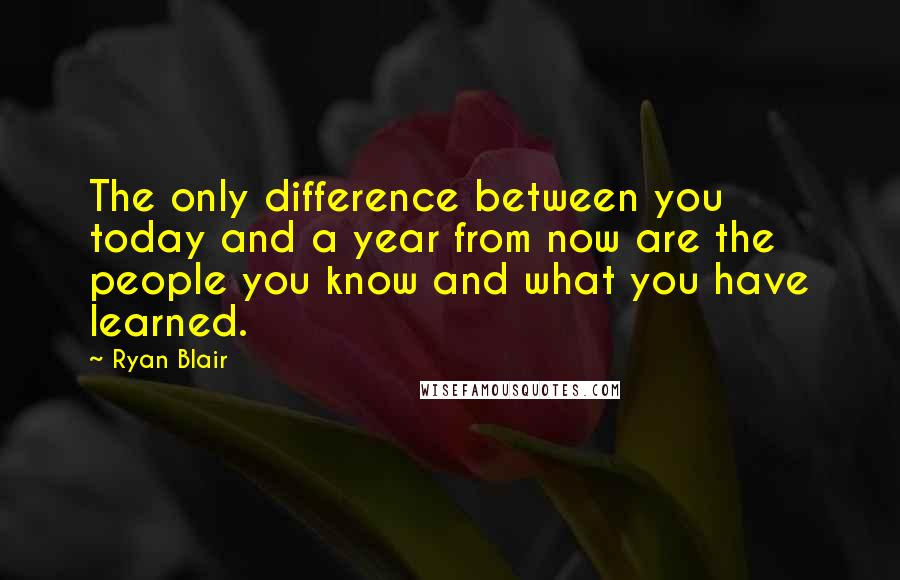 Ryan Blair Quotes: The only difference between you today and a year from now are the people you know and what you have learned.