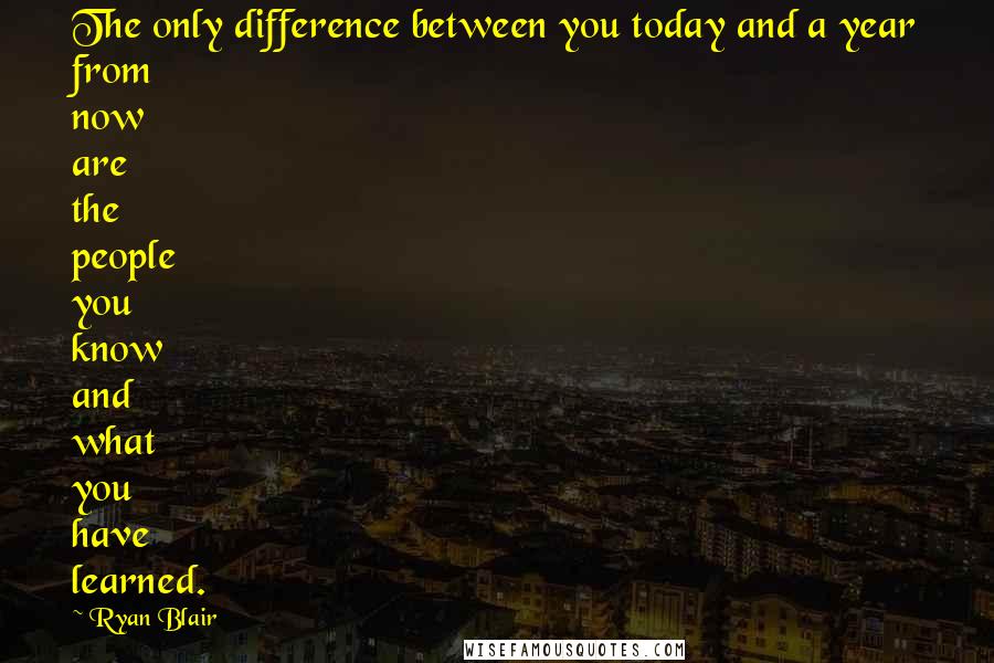 Ryan Blair Quotes: The only difference between you today and a year from now are the people you know and what you have learned.